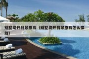 别墅切开翡翠原石（别墅切开翡翠原石怎么摆放）