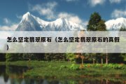 怎么坚定翡翠原石（怎么坚定翡翠原石的真假）