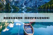 翡翠原石采石视频（翡翠挖矿原石现场视频）