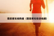 翡翠原石收购者（翡翠原石投资收藏）