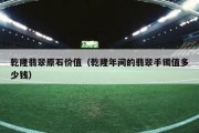 乾隆翡翠原石价值（乾隆年间的翡翠手镯值多少钱）