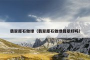 翡翠原石做绿（翡翠原石做绿翡翠好吗）