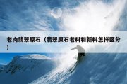 老肉翡翠原石（翡翠原石老料和新料怎样区分）