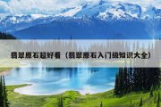 翡翠原石超好看（翡翠原石入门级知识大全）
