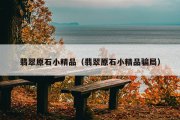 翡翠原石小精品（翡翠原石小精品骗局）