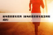 缅甸翡翠原石实例（缅甸的翡翠原石是怎样形成的）