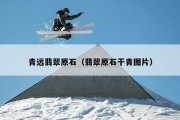 青远翡翠原石（翡翠原石干青图片）