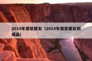 2019年翡翠原石（2019年翡翠原石到成品）