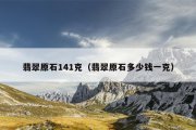 翡翠原石141克（翡翠原石多少钱一克）