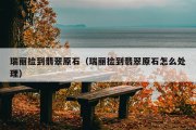 瑞丽捡到翡翠原石（瑞丽捡到翡翠原石怎么处理）