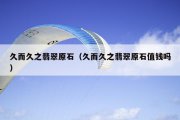 久而久之翡翠原石（久而久之翡翠原石值钱吗）
