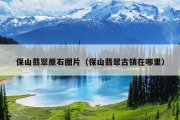 保山翡翠原石图片（保山翡翠古镇在哪里）
