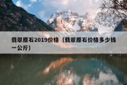 翡翠原石2019价格（翡翠原石价格多少钱一公斤）