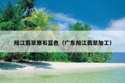 阳江翡翠原石蓝色（广东阳江翡翠加工）