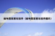 缅甸翡翠原石挂件（缅甸翡翠原石挂件图片）
