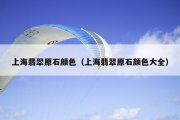 上海翡翠原石颜色（上海翡翠原石颜色大全）