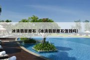 冰清翡翠原石（冰清翡翠原石值钱吗）
