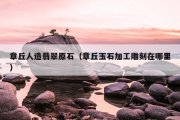 章丘人造翡翠原石（章丘玉石加工雕刻在哪里）