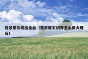 翡翠原石切出金丝（翡翠原石切开怎么像大理石）