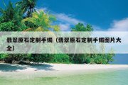 翡翠原石定制手镯（翡翠原石定制手镯图片大全）