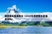 翡翠原石直播美女（2020年翡翠原石直播合法吗）
