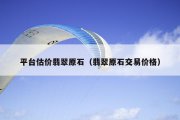 平台估价翡翠原石（翡翠原石交易价格）