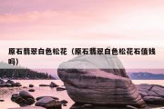 原石翡翠白色松花（原石翡翠白色松花石值钱吗）