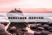 翡翠原石小品全集（翡翠原石视频）