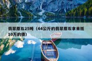 翡翠原石25吨（44公斤的翡翠原石拿来抵10万的债）