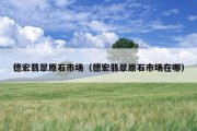 德宏翡翠原石市场（德宏翡翠原石市场在哪）