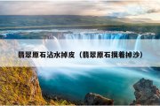 翡翠原石沾水掉皮（翡翠原石摸着掉沙）