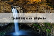 江门批发翡翠原石（江门翡翠市场）
