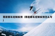 翡翠原石定制反馈（翡翠原石定制反馈怎么写）