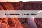 大叔抵押翡翠原石（翡翠抵押公司收吗）