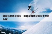 瑞丽远航翡翠原石（去瑞丽做翡翠原石生意怎么样）