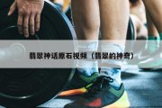 翡翠神话原石视频（翡翠的神奇）