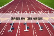 德尚翡翠原石（德翠尚源翡翠）