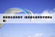 翡翠原石保养教学（翡翠原石保养教学视频全集）