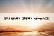 翡翠皮壳的原石（翡翠原石中各种皮的区别）