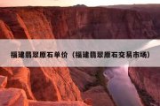 福建翡翠原石单价（福建翡翠原石交易市场）