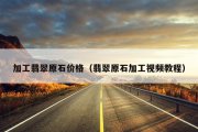 加工翡翠原石价格（翡翠原石加工视频教程）