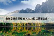 盈江幸福翡翠原石（2021盈江翡翠公盘）