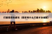 打磨翡翠的原石（翡翠用什么打磨才会细腻）