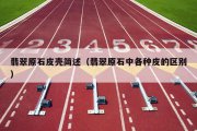 翡翠原石皮壳简述（翡翠原石中各种皮的区别）