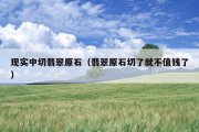 现实中切翡翠原石（翡翠原石切了就不值钱了）