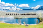 白月光翡翠原石（白月光翡翠值钱么）