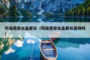 玛瑙翡翠水晶原石（玛瑙翡翠水晶原石值钱吗）
