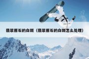翡翠原石的白斑（翡翠原石的白斑怎么处理）