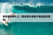 翡翠原石砸手上（翡翠原石用锤子敲能敲出裂吗）