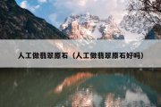 人工做翡翠原石（人工做翡翠原石好吗）